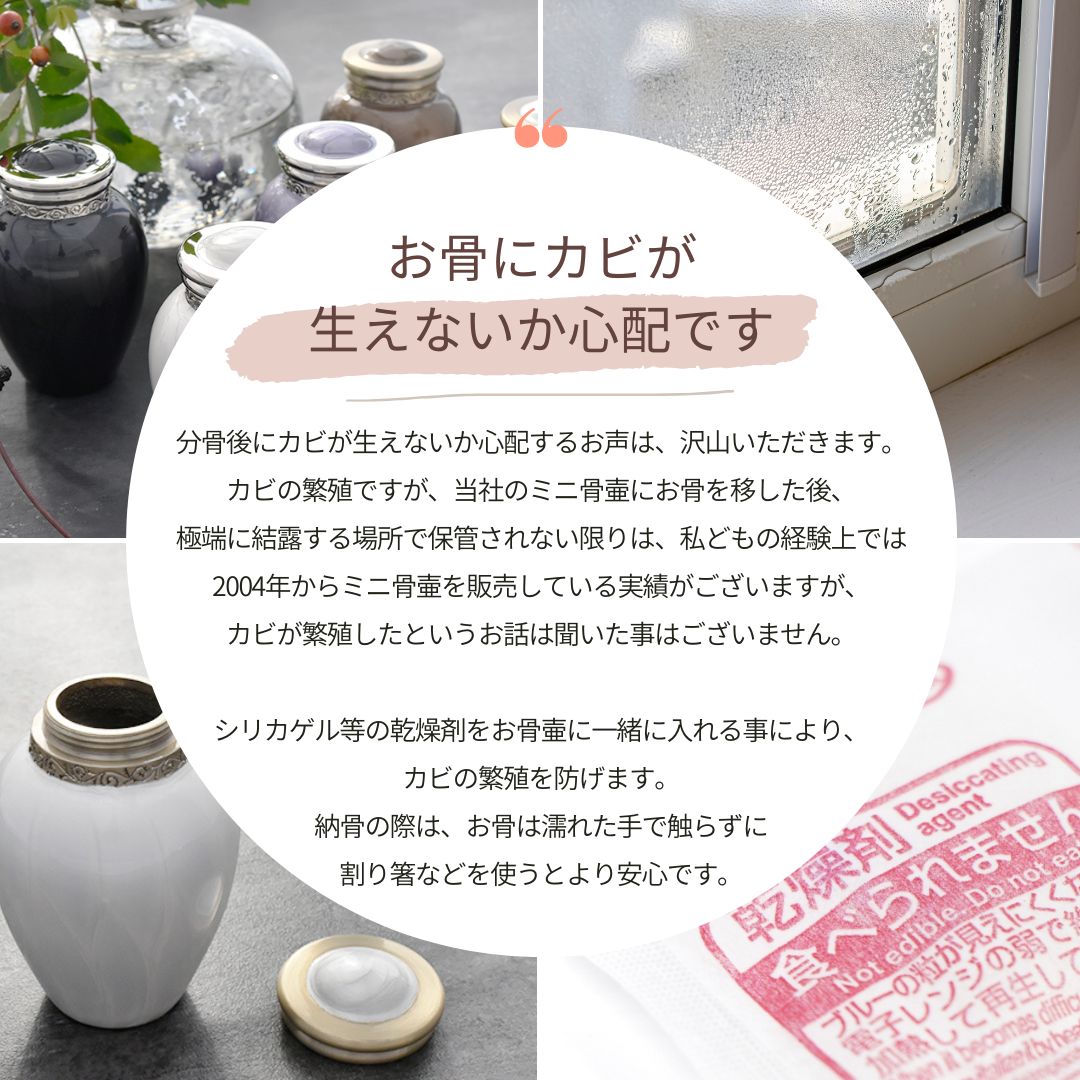 2004年からミニ骨壷を販売しておりますが、一度もカビが繁殖した事例をお聞きしたことがございませんのでご安心下さい。